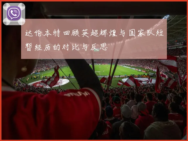 达伦本特回顾英超辉煌与国家队短暂经历的对比与反思