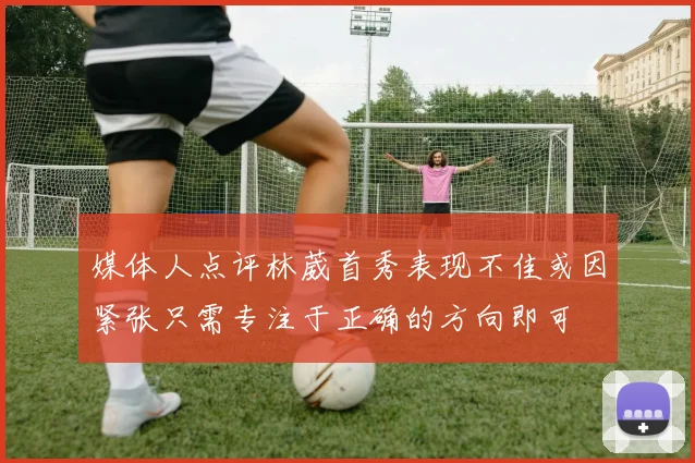 媒体人点评林葳首秀表现不佳或因紧张只需专注于正确的方向即可