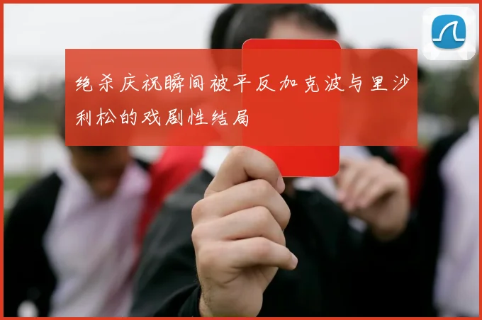 绝杀庆祝瞬间被平反加克波与里沙利松的戏剧性结局