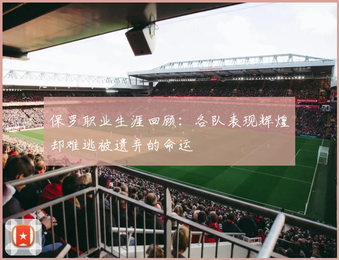 保罗职业生涯回顾：各队表现辉煌却难逃被遗弃的命运
