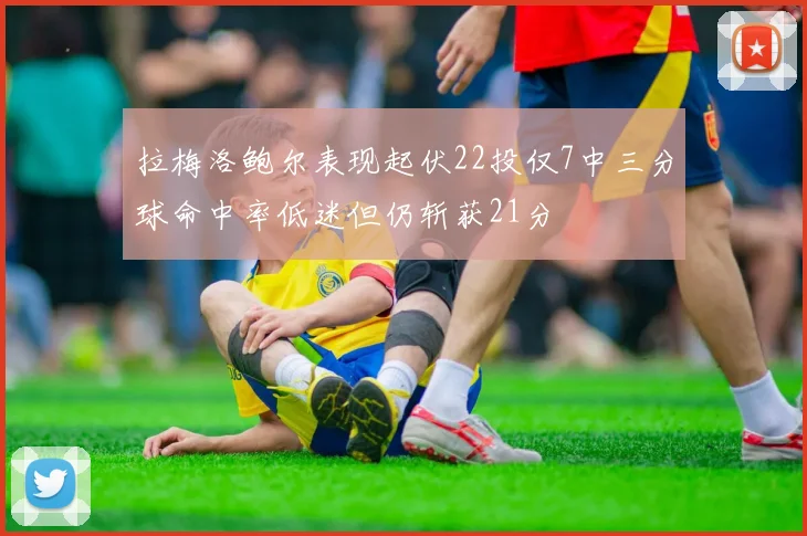 拉梅洛鲍尔表现起伏22投仅7中三分球命中率低迷但仍斩获21分