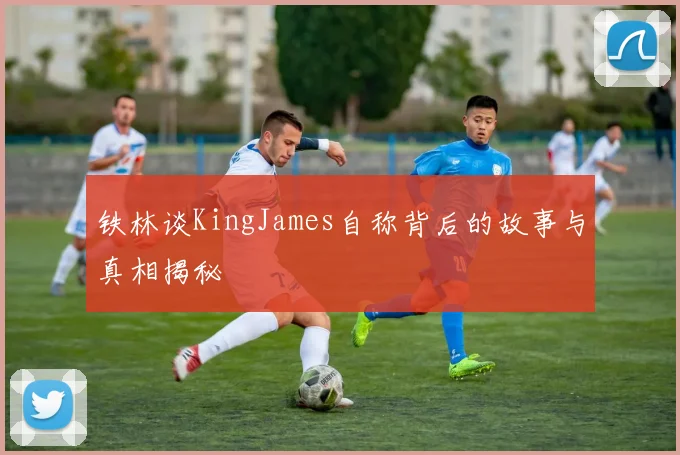 铁林谈KingJames自称背后的故事与真相揭秘