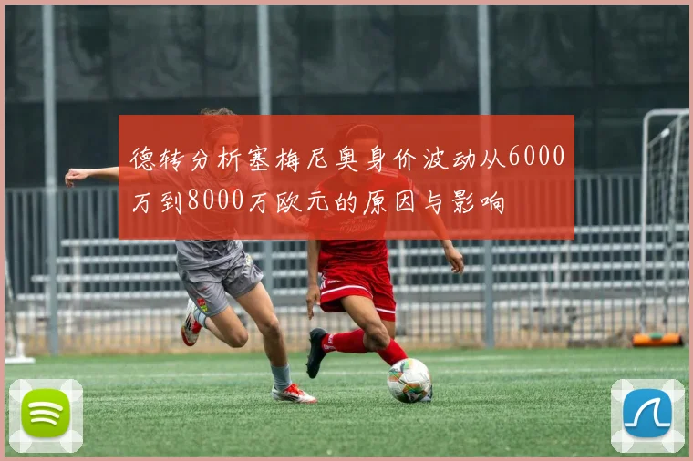 德转分析塞梅尼奥身价波动从6000万到8000万欧元的原因与影响