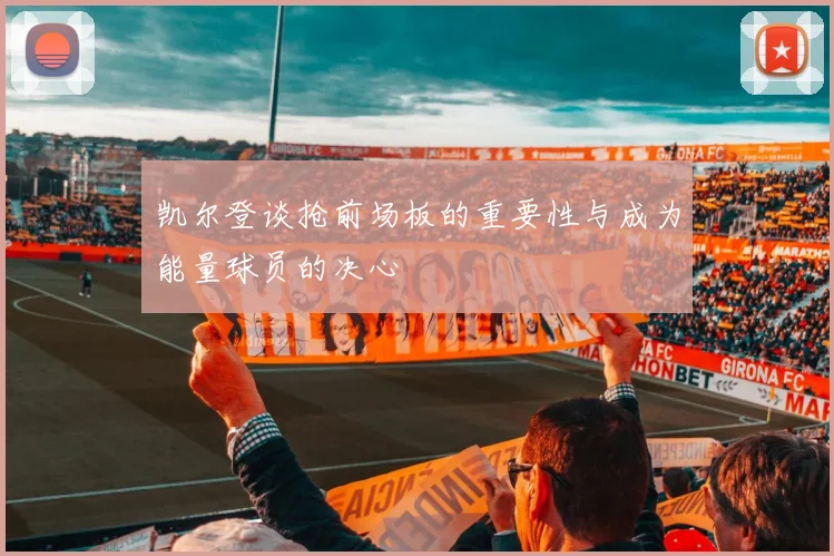 凯尔登谈抢前场板的重要性与成为能量球员的决心