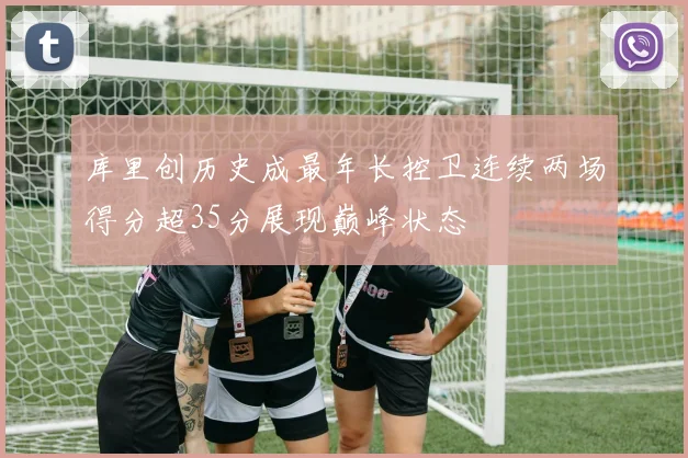 库里创历史成最年长控卫连续两场得分超35分展现巅峰状态