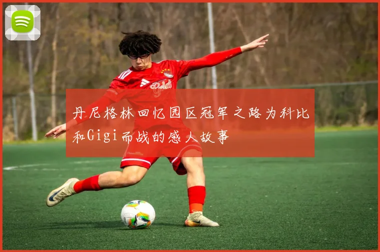 丹尼格林回忆园区冠军之路为科比和Gigi而战的感人故事