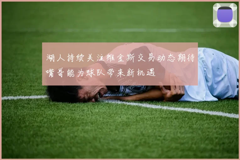 湖人持续关注维金斯交易动态期待嘴哥能为球队带来新机遇