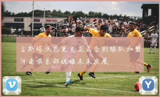 古斯塔沃恩里克正式告别球队加盟河南俱乐部祝福未来发展