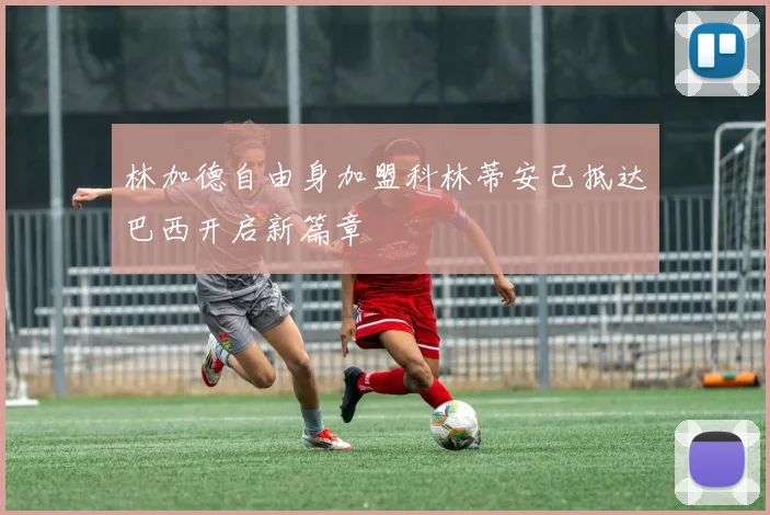 林加德自由身加盟科林蒂安已抵达巴西开启新篇章