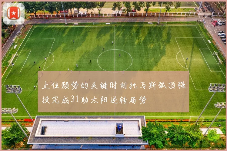 止住颓势的关键时刻托马斯弧顶强投完成31助太阳逆转局势