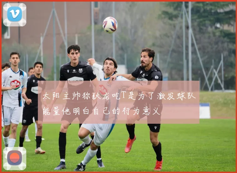 太阳主帅称狄龙吃T是为了激发球队能量他明白自己的行为意义