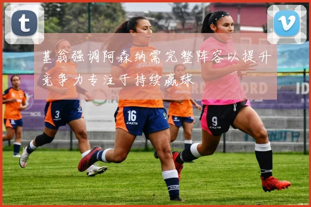 基翁强调阿森纳需完整阵容以提升竞争力专注于持续赢球