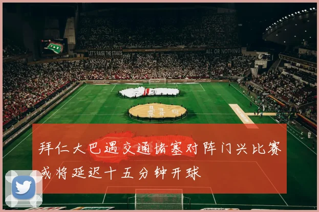 拜仁大巴遇交通堵塞对阵门兴比赛或将延迟十五分钟开球