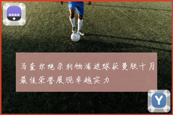 马奎尔绝杀利物浦进球获曼联十月最佳荣誉展现卓越实力