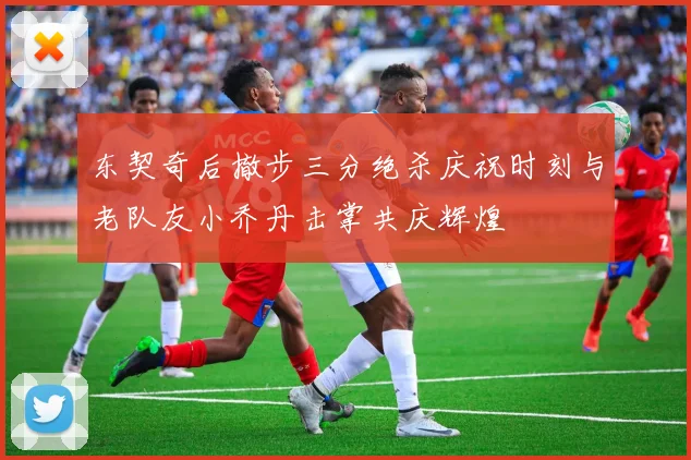 东契奇后撤步三分绝杀庆祝时刻与老队友小乔丹击掌共庆辉煌
