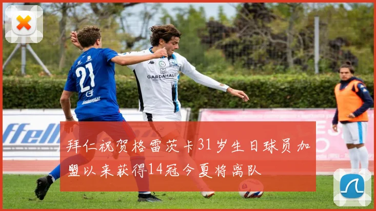 拜仁祝贺格雷茨卡31岁生日球员加盟以来获得14冠今夏将离队