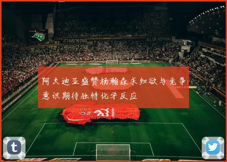 阿夫迪亚盛赞杨瀚森求知欲与竞争意识期待独特化学反应