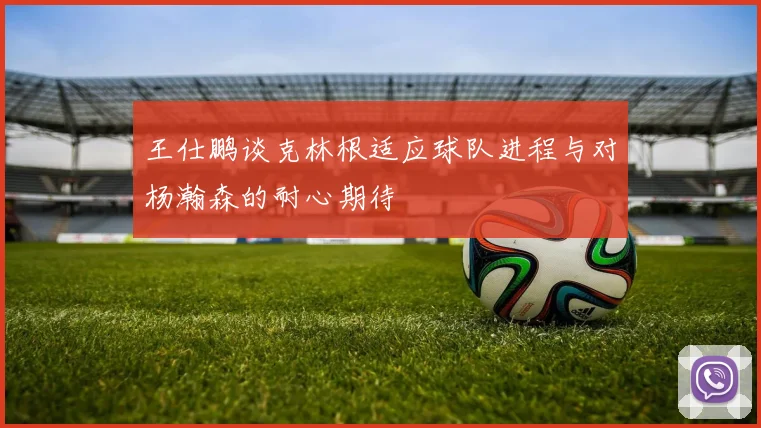 王仕鹏谈克林根适应球队进程与对杨瀚森的耐心期待