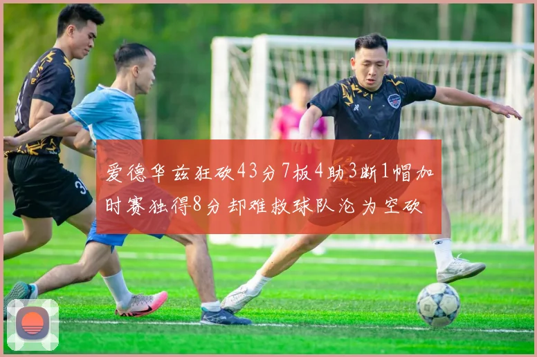 爱德华兹狂砍43分7板4助3断1帽加时赛独得8分却难救球队沦为空砍