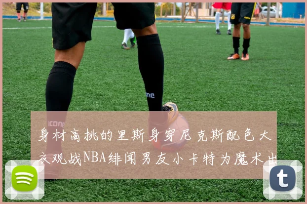 身材高挑的里斯身穿尼克斯配色大衣观战NBA绯闻男友小卡特为魔术出战