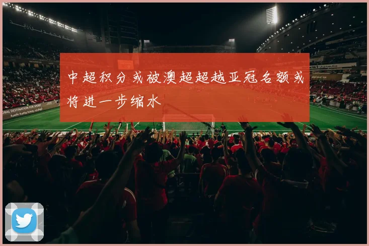 中超积分或被澳超超越亚冠名额或将进一步缩水