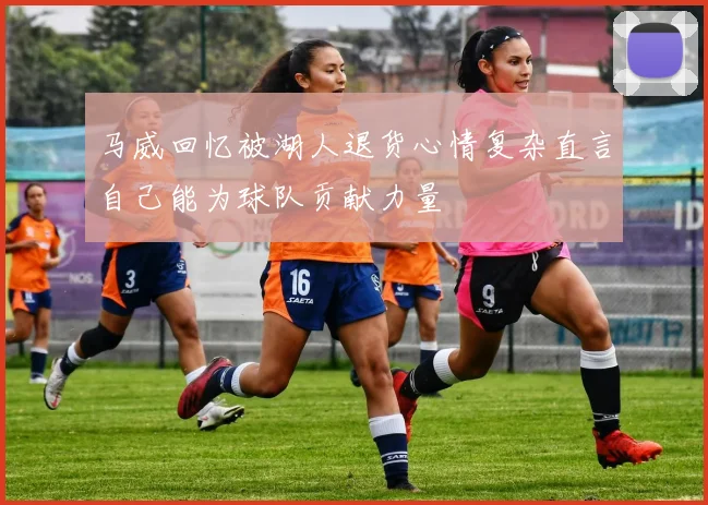 马威回忆被湖人退货心情复杂直言自己能为球队贡献力量