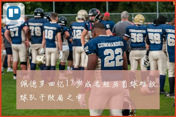 佩德罗回忆17岁成名经历首球难救球队于败局之中