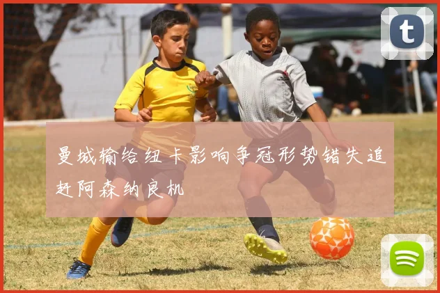 曼城输给纽卡影响争冠形势错失追赶阿森纳良机