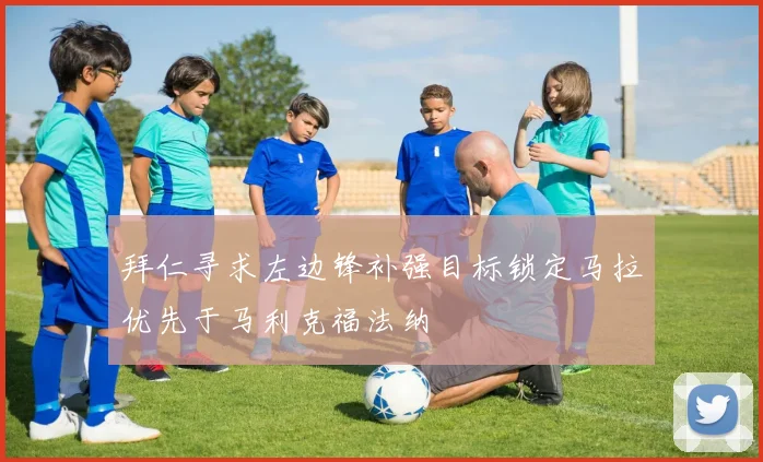 拜仁寻求左边锋补强目标锁定马拉优先于马利克福法纳