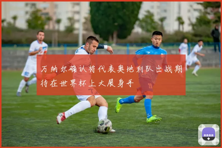 万纳尔确认将代表奥地利队出战期待在世界杯上大展身手