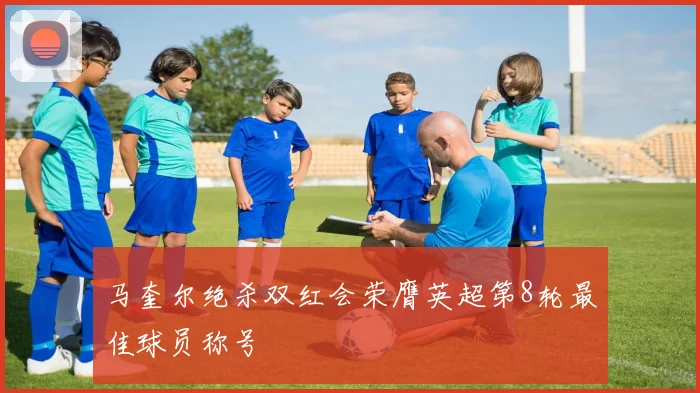 马奎尔绝杀双红会荣膺英超第8轮最佳球员称号