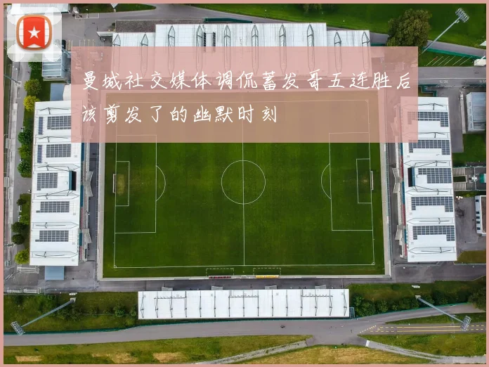 曼城社交媒体调侃蓄发哥五连胜后该剪发了的幽默时刻