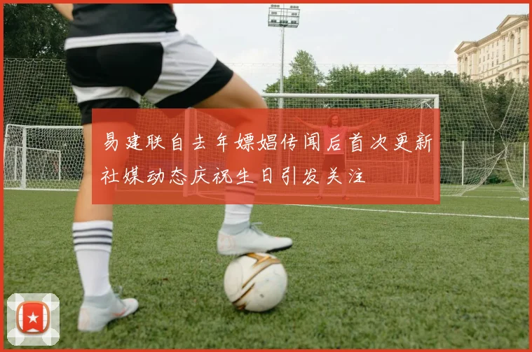 易建联自去年嫖娼传闻后首次更新社媒动态庆祝生日引发关注