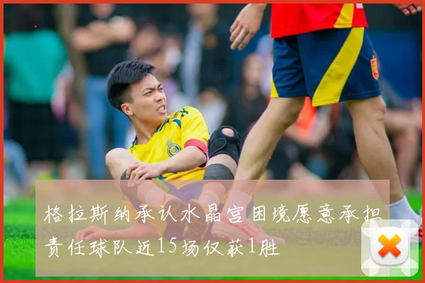 格拉斯纳承认水晶宫困境愿意承担责任球队近15场仅获1胜