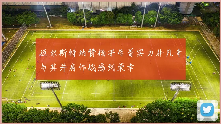 迈尔斯特纳赞扬字母哥实力非凡幸与其并肩作战感到荣幸