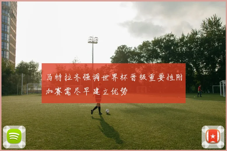 马特拉齐强调世界杯晋级重要性附加赛需尽早建立优势