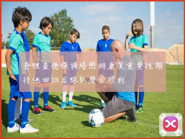 普理查德强调塔图姆康复重要性期待他回归后球队磨合顺利