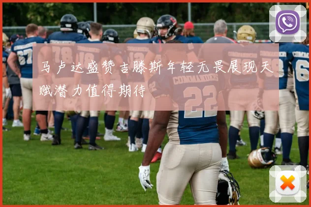 马卢达盛赞吉滕斯年轻无畏展现天赋潜力值得期待