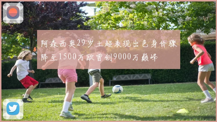 阿森西奥29岁土超表现出色身价骤降至1500万欧曾创9000万巅峰
