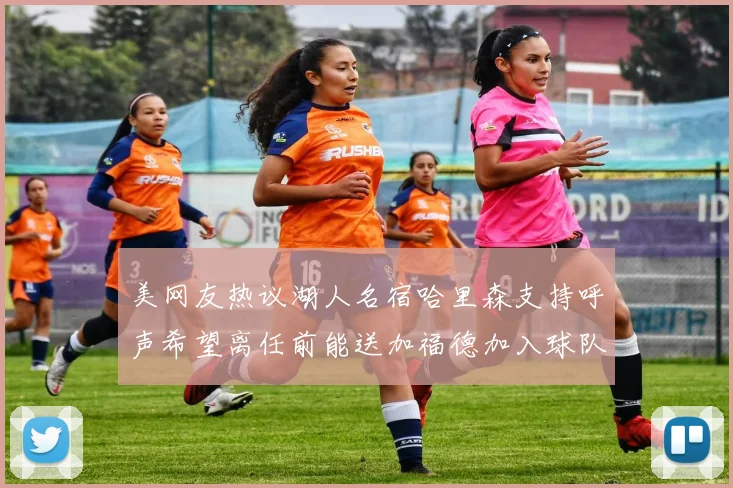 美网友热议湖人名宿哈里森支持呼声希望离任前能送加福德加入球队