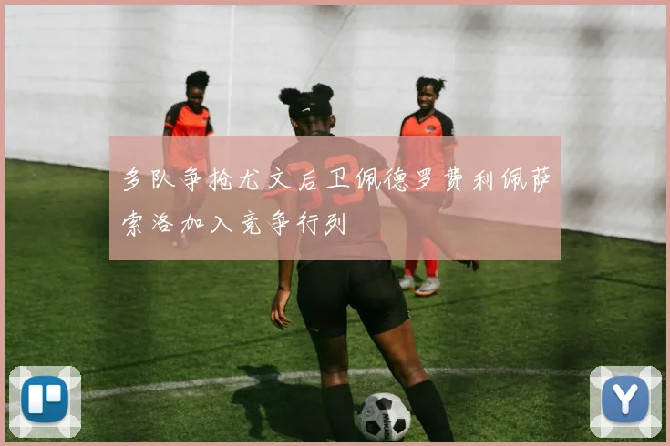 多队争抢尤文后卫佩德罗费利佩萨索洛加入竞争行列