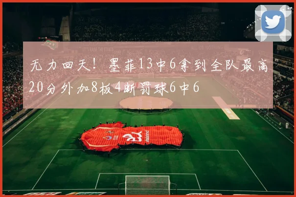 无力回天！墨菲13中6拿到全队最高20分外加8板4断罚球6中6